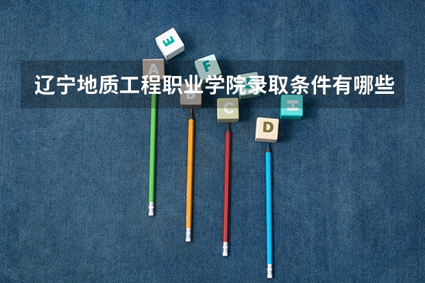 辽宁地质工程职业学院录取条件有哪些 学费贵吗？