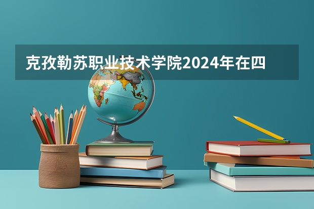 克孜勒苏职业技术学院2024年在四川招生情况
