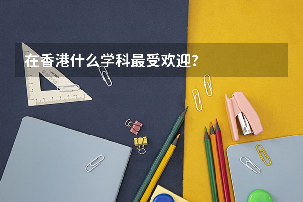 在香港什么学科最受欢迎?