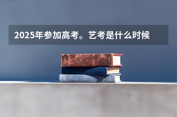 2025年参加高考。艺考是什么时候。什么时间报名？