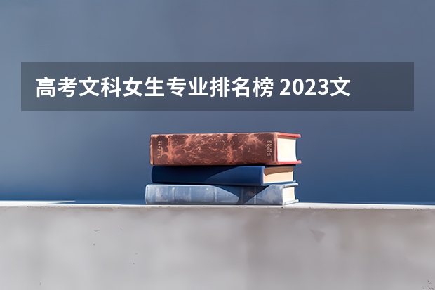高考文科女生专业排名榜 2023文科十大最好专业排名 前景最好的专业