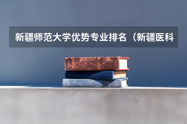 新疆师范大学优势专业排名(新疆医科大学王牌专业排名一览表)