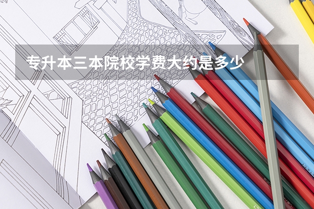 专升本三本院校学费大约是多少