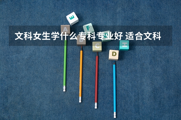 文科女生学什么专科专业好 适合文科女的专科专业