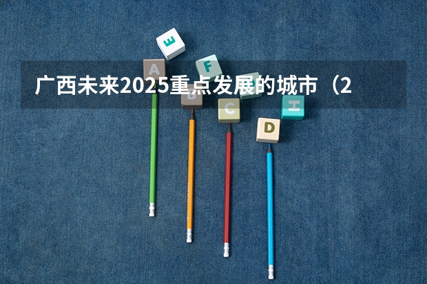 广西未来2025重点发展的城市（2025中考时间广西）
