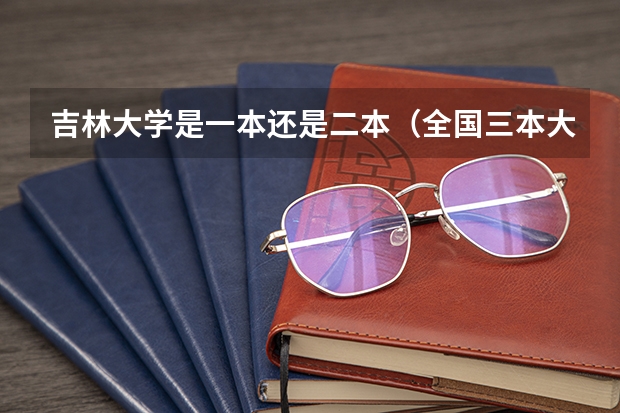 吉林大学是一本还是二本(全国三本大学排名及分数线)