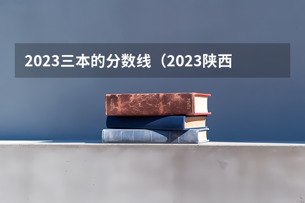 2023三本的分数线（2023陕西一本二本三本的分数线）