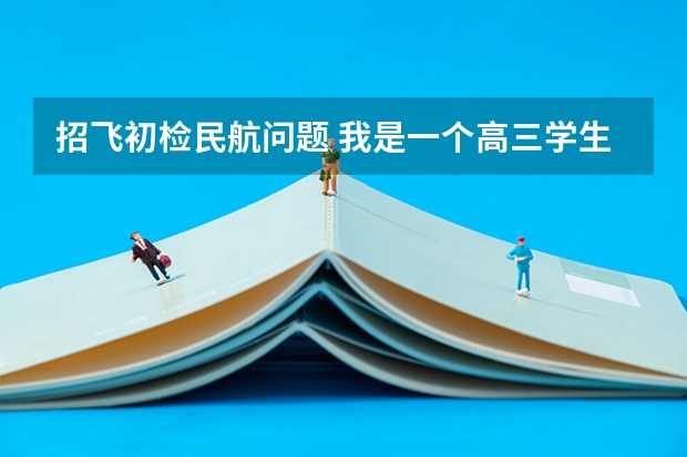 招飞初检民航问题 我是一个高三学生,我民航选飞初检过了,有些问题想请教高手们,谢谢!
