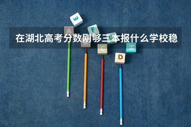 在湖北高考分数刚够三本报什么学校稳妥?