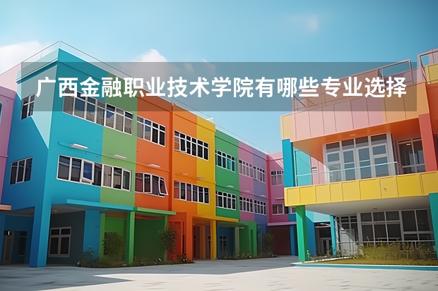 广西金融职业技术学院有哪些专业选择 特色专业推荐
