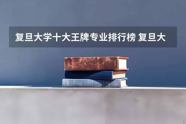 复旦大学十大王牌专业排行榜 复旦大学最好的专业有哪些