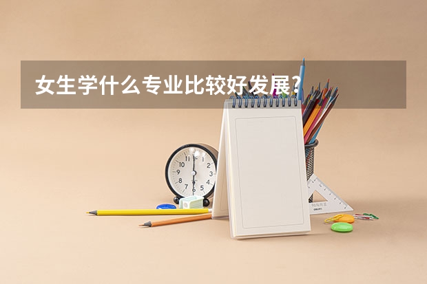 女生学什么专业比较好发展?