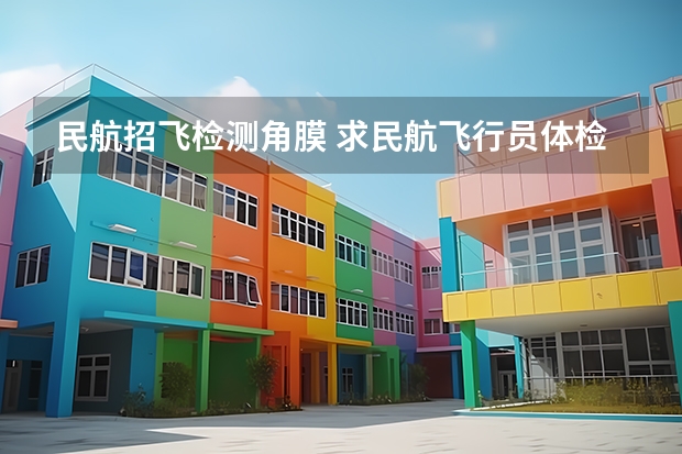 民航招飞检测角膜 求民航飞行员体检的详细过程!十分感谢!
