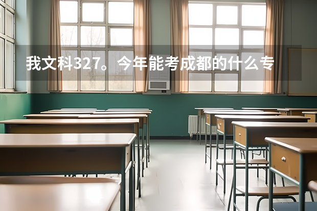 我文科327。今年能考成都的什么专科学校啊??