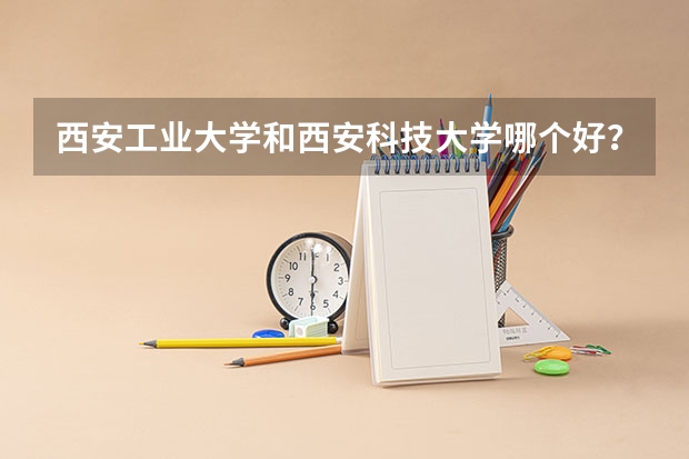 西安工业大学和西安科技大学哪个好？？？