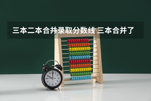三本二本合并录取分数线 三本合并了，二本线过31能被沈大录取么