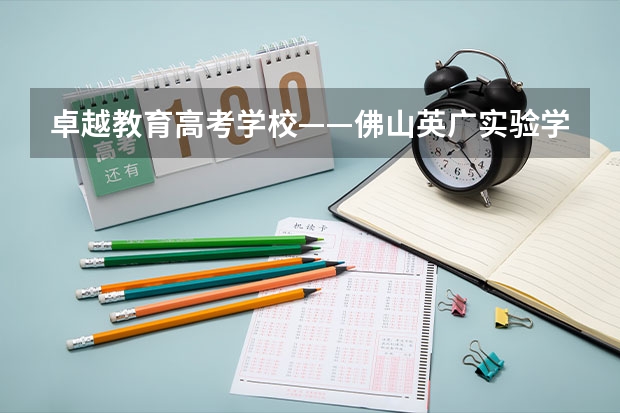 卓越教育高考学校——佛山英广实验学校2024-2025年高考复读招生简章 2025宝宝带诗的名字 寓指高超卓越的人物
