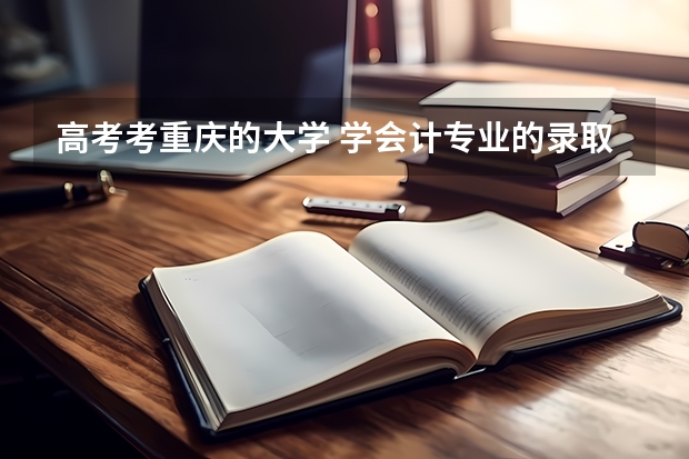高考考重庆的大学 学会计专业的录取分数线是多少 重庆各个大学分数线