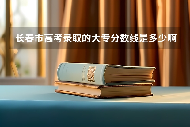 长春市高考录取的大专分数线是多少啊？是大专