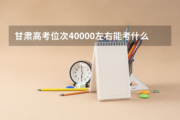 甘肃高考位次40000左右能考什么大学