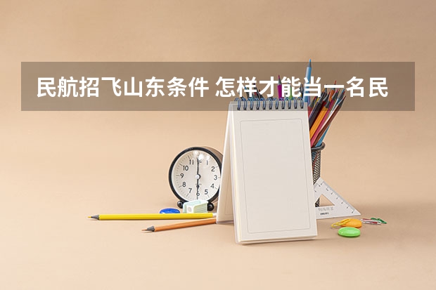 民航招飞山东条件 怎样才能当一名民航飞行员?