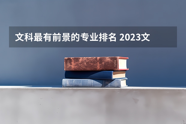 文科最有前景的专业排名 2023文科十大最好专业排名 前景最好的专业
