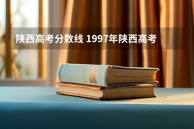 陕西高考分数线 1997年陕西高考录取分数线标准分