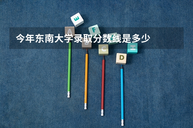 今年东南大学录取分数线是多少