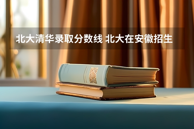 北大清华录取分数线 北大在安徽招生人数