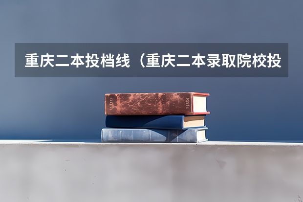 重庆二本投档线（重庆二本录取院校投档线）