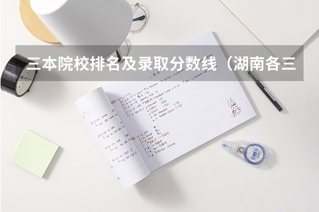 三本院校排名及录取分数线（湖南各三本院校录取分数线）