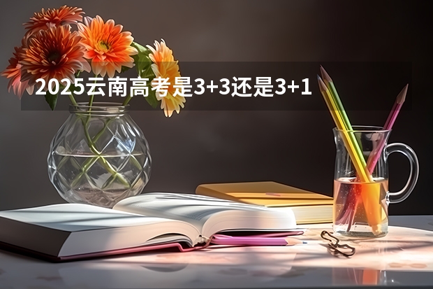 2025云南高考是3+3还是3+1+2模式？（101所高校！2025年云南定向选调高校范围是否会增减？）