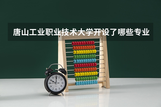 唐山工业职业技术大学开设了哪些专业 学科评估情况如何