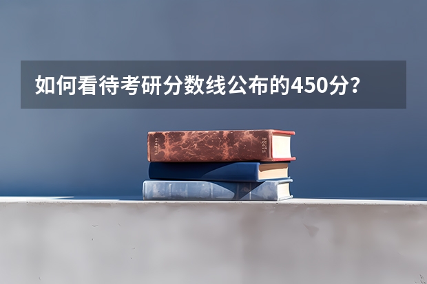 如何看待考研分数线公布的450分？