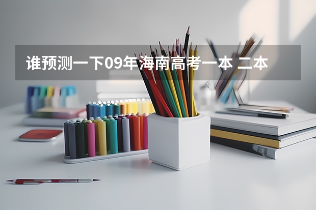 谁预测一下09年海南高考一本 二本和三本的分数线 海南高考三本录取分数线