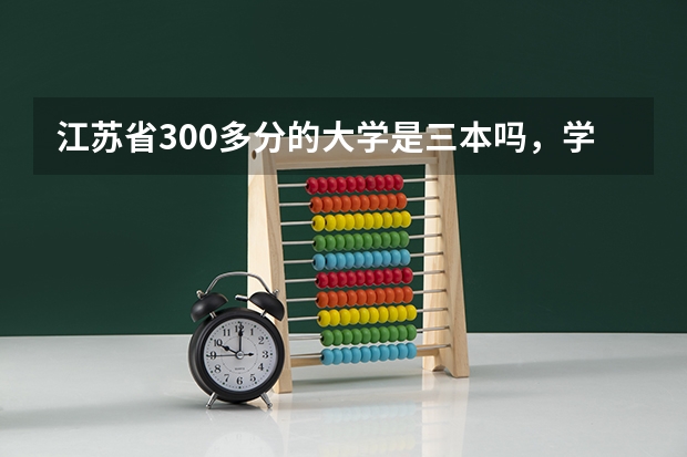 江苏省300多分的大学是三本吗,学费一年是多少