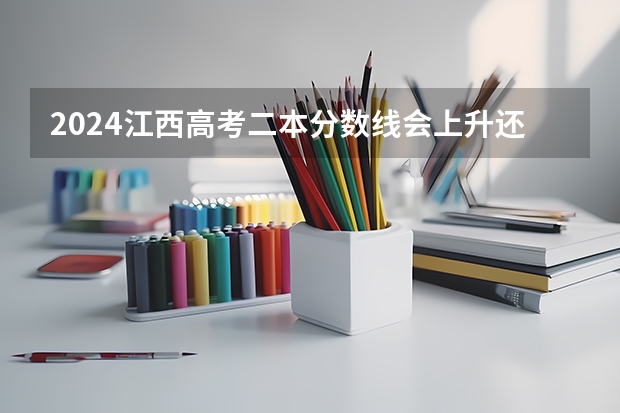 2024江西高考二本分数线会上升还是下降 二本线预计多少
