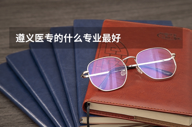 遵义医专的什么专业最好