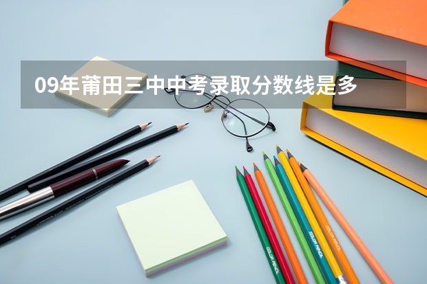 09年莆田三中中考录取分数线是多 莆田三中的录取分数线