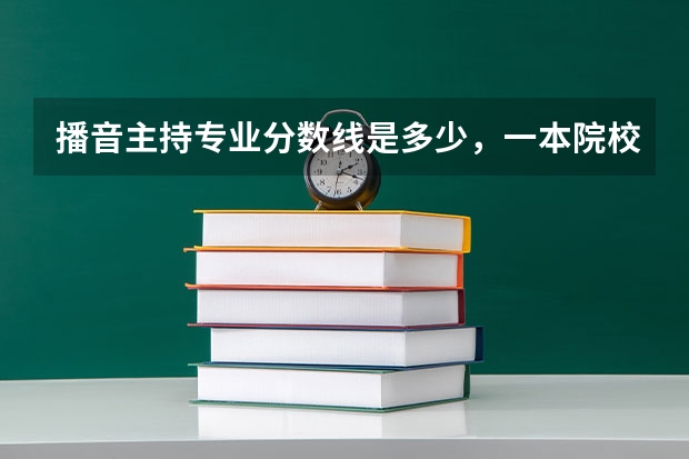 播音主持专业分数线是多少，一本院校大概要400-500分