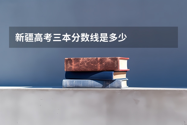 新疆高考三本分数线是多少