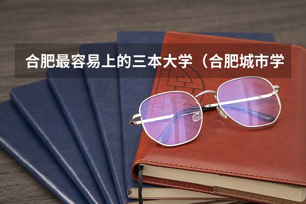 合肥最容易上的三本大学（合肥城市学院是二本还是三本？）