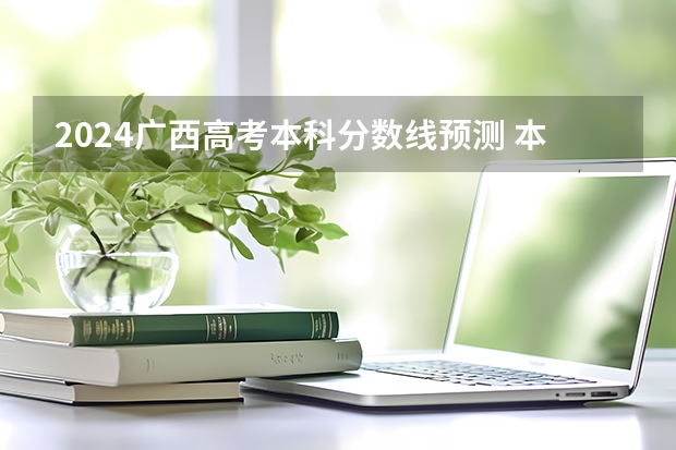 2024广西高考本科分数线预测 本科线会下降吗