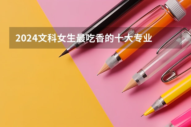 2024文科女生最吃香的十大专业 什么专业值得报