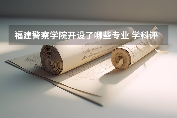 福建警察学院开设了哪些专业 学科评估情况如何