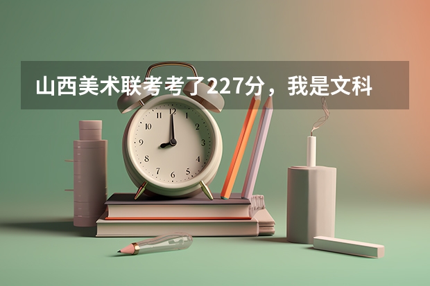 山西美术联考考了227分,我是文科生,估计文化课高考四百出头,我应该报哪些省外的学校比较靠谱,求懂