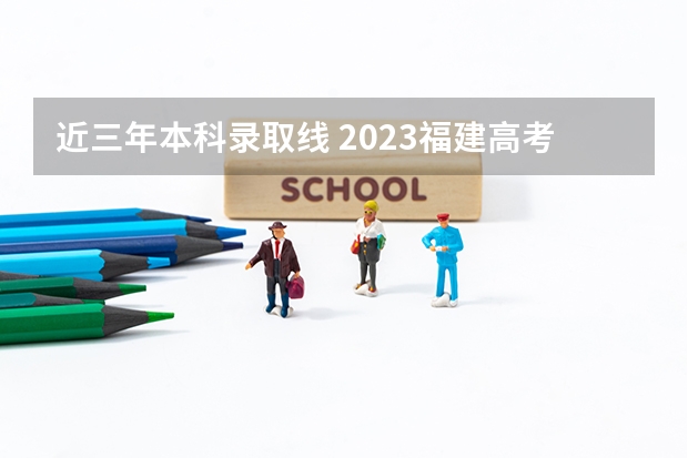 近三年本科录取线 2023福建高考本科分数线公布