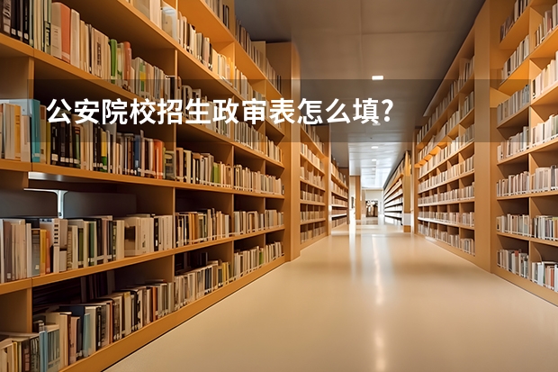 公安院校招生政审表怎么填?