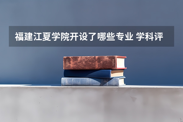 福建江夏学院开设了哪些专业 学科评估情况如何