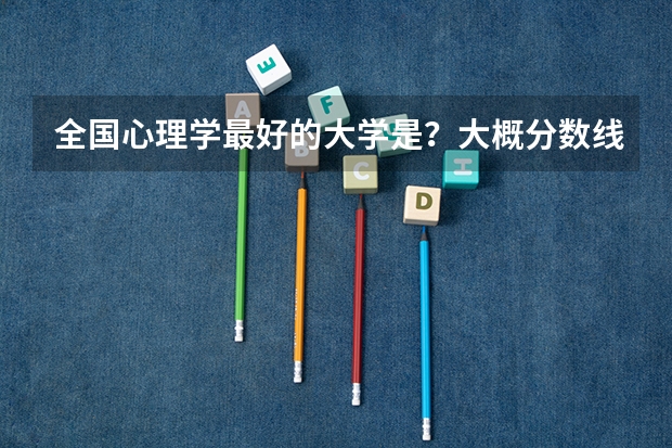 全国心理学最好的大学是?大概分数线多少?属于文科还是理科?